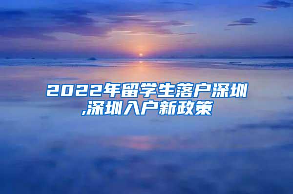 2022年留學(xué)生落戶深圳,深圳入戶新政策