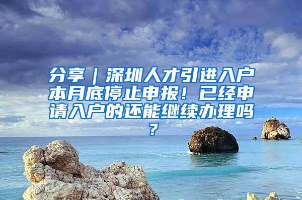 分享｜深圳人才引進(jìn)入戶本月底停止申報！已經(jīng)申請入戶的還能繼續(xù)辦理嗎？