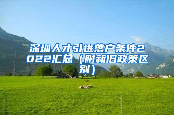 深圳人才引進落戶條件2022匯總（附新舊政策區(qū)別）