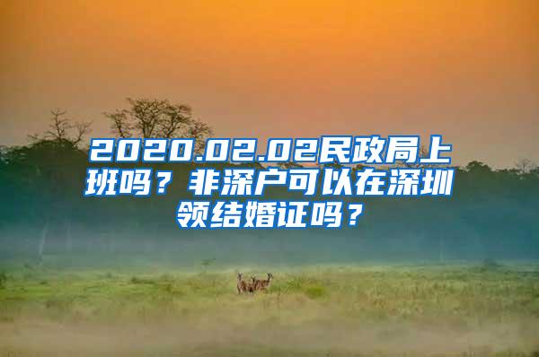 2020.02.02民政局上班嗎？非深戶可以在深圳領結婚證嗎？