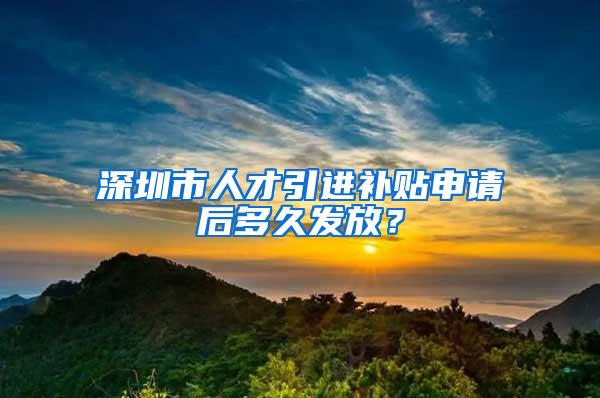 深圳市人才引進(jìn)補(bǔ)貼申請后多久發(fā)放？