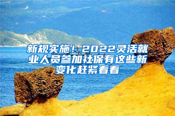 新規(guī)實施！2022靈活就業(yè)人員參加社保有這些新變化趕緊看看