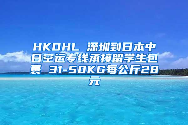 HKDHL 深圳到日本中日空運專線承接留學(xué)生包裹 31-50KG每公斤28元