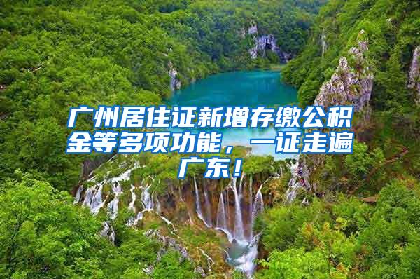 廣州居住證新增存繳公積金等多項功能，一證走遍廣東！