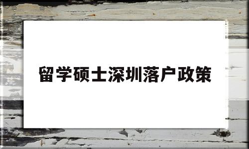 留學碩士深圳落戶政策(碩士研究生深圳落戶政策) 留學生入戶深圳