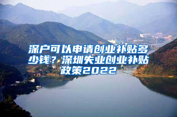 深戶可以申請創(chuàng)業(yè)補(bǔ)貼多少錢？深圳失業(yè)創(chuàng)業(yè)補(bǔ)貼政策2022