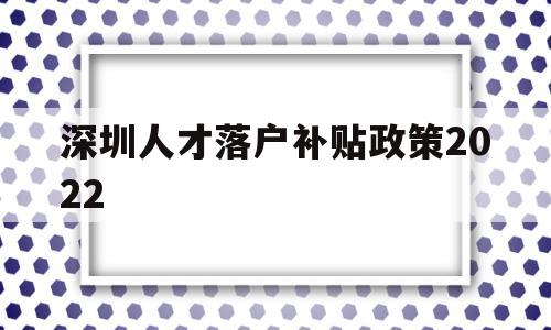 深圳人才落戶補貼政策2022(深圳人才引進落戶條件2020補貼) 應屆畢業(yè)生入戶深圳