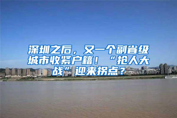 深圳之后，又一個(gè)副省級(jí)城市收緊戶籍！“搶人大戰(zhàn)”迎來拐點(diǎn)？