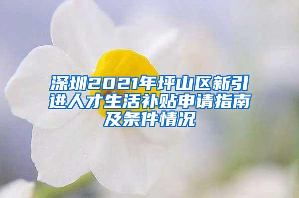 深圳2021年坪山區(qū)新引進(jìn)人才生活補(bǔ)貼申請指南及條件情況