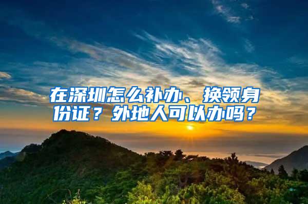 在深圳怎么補(bǔ)辦、換領(lǐng)身份證？外地人可以辦嗎？