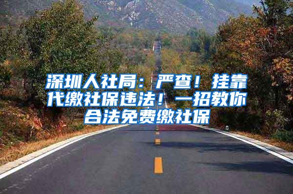 深圳人社局：嚴(yán)查！掛靠代繳社保違法！一招教你合法免費(fèi)繳社保