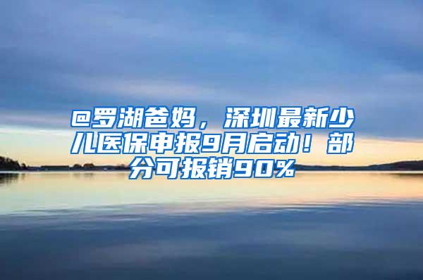 @羅湖爸媽，深圳最新少兒醫(yī)保申報9月啟動！部分可報銷90%