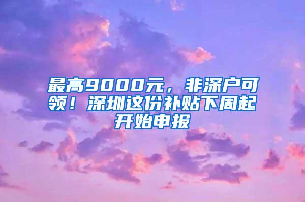 最高9000元，非深戶可領(lǐng)！深圳這份補貼下周起開始申報