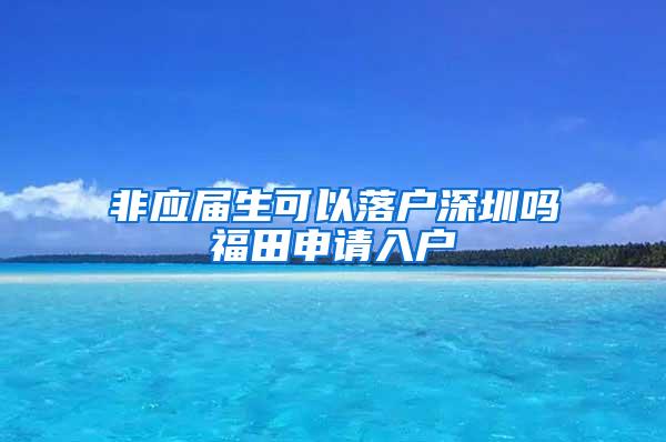 非應(yīng)屆生可以落戶深圳嗎福田申請入戶