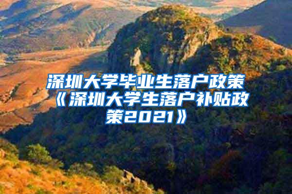 深圳大學畢業(yè)生落戶政策《深圳大學生落戶補貼政策2021》