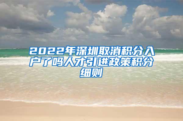 2022年深圳取消積分入戶了嗎人才引進(jìn)政策積分細(xì)則