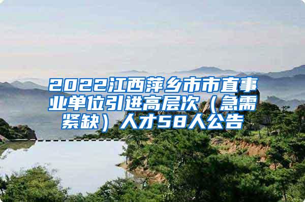 2022江西萍鄉(xiāng)市市直事業(yè)單位引進(jìn)高層次（急需緊缺）人才58人公告