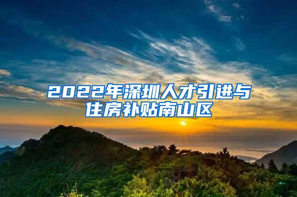 2022年深圳人才引進(jìn)與住房補(bǔ)貼南山區(qū)