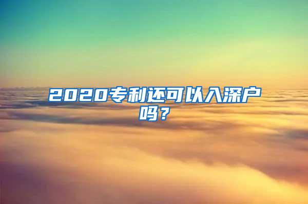 2020專(zhuān)利還可以入深戶(hù)嗎？