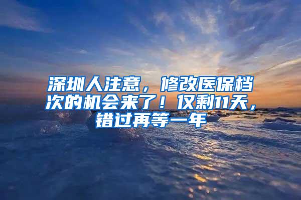 深圳人注意，修改醫(yī)保檔次的機(jī)會(huì)來(lái)了！僅剩11天，錯(cuò)過(guò)再等一年