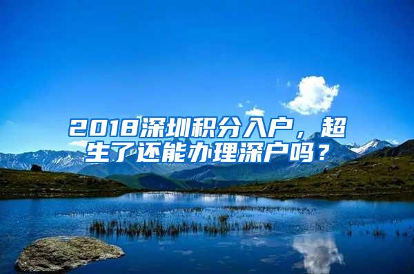 2018深圳積分入戶，超生了還能辦理深戶嗎？