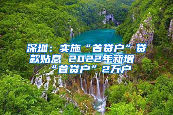 深圳：實施“首貸戶”貸款貼息 2022年新增“首貸戶”2萬戶