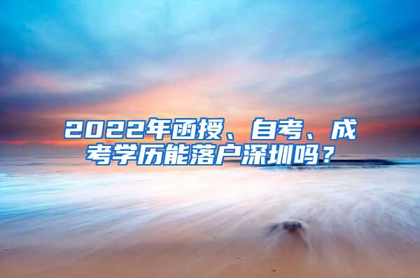 2022年函授、自考、成考學歷能落戶深圳嗎？