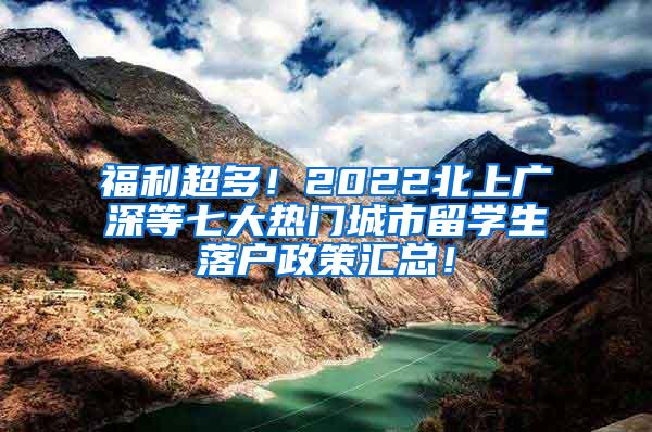 福利超多！2022北上廣深等七大熱門城市留學(xué)生落戶政策匯總！