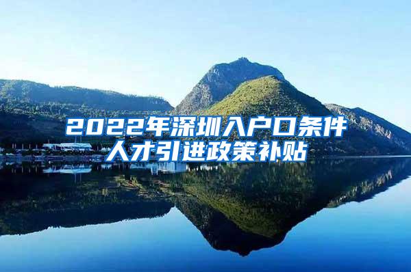 2022年深圳入戶口條件人才引進政策補貼