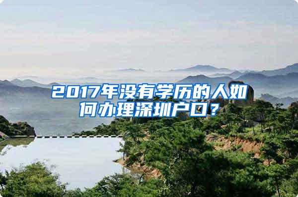 2017年沒有學(xué)歷的人如何辦理深圳戶口？