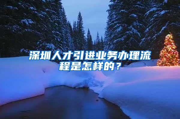 深圳人才引進(jìn)業(yè)務(wù)辦理流程是怎樣的？