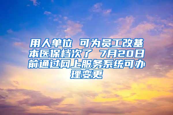 用人單位 可為員工改基本醫(yī)保檔次了 7月20日前通過(guò)網(wǎng)上服務(wù)系統(tǒng)可辦理變更