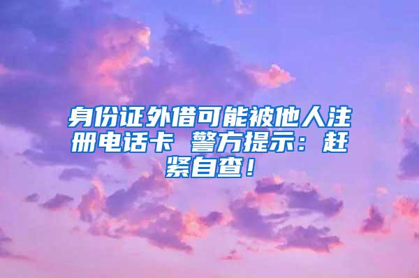 身份證外借可能被他人注冊(cè)電話卡 警方提示：趕緊自查！