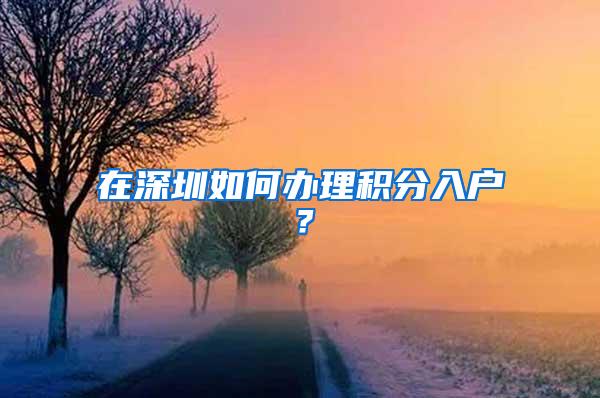 在深圳如何辦理積分入戶？