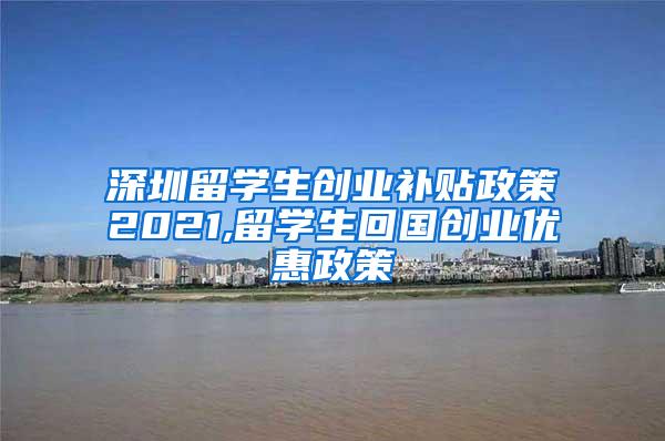 深圳留學(xué)生創(chuàng)業(yè)補(bǔ)貼政策2021,留學(xué)生回國創(chuàng)業(yè)優(yōu)惠政策