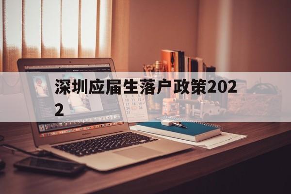 深圳應(yīng)屆生落戶政策2022(深圳應(yīng)屆生落戶政策2020最新) 應(yīng)屆畢業(yè)生入戶深圳