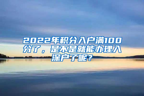 2022年積分入戶滿100分了，是不是就能辦理入深戶了呢？