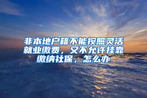 非本地戶籍不能按照靈活就業(yè)繳費，又不允許掛靠繳納社保，怎么辦