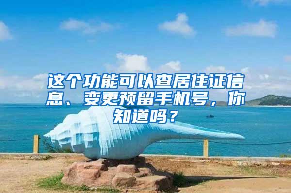 這個功能可以查居住證信息、變更預(yù)留手機(jī)號，你知道嗎？