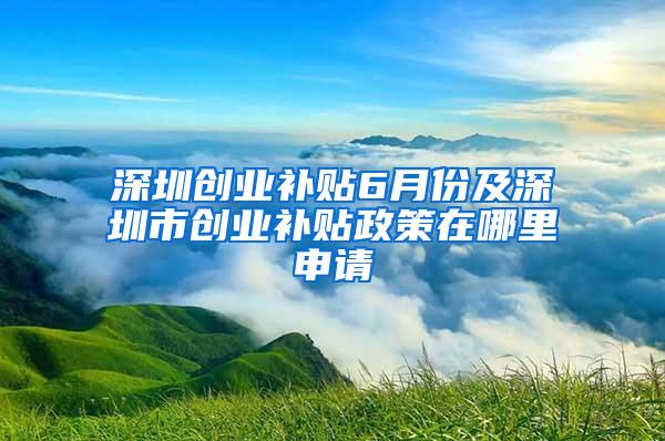 深圳創(chuàng)業(yè)補(bǔ)貼6月份及深圳市創(chuàng)業(yè)補(bǔ)貼政策在哪里申請