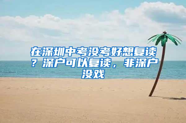 在深圳中考沒考好想復(fù)讀？深戶可以復(fù)讀，非深戶沒戲