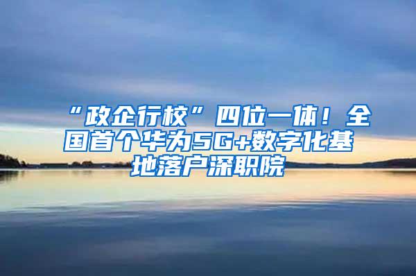 “政企行校”四位一體！全國首個華為5G+數(shù)字化基地落戶深職院