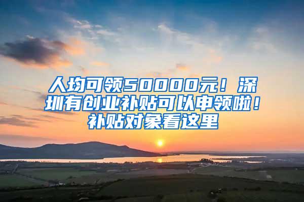 人均可領(lǐng)50000元！深圳有創(chuàng)業(yè)補(bǔ)貼可以申領(lǐng)啦！補(bǔ)貼對(duì)象看這里