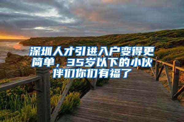 深圳人才引進(jìn)入戶(hù)變得更簡(jiǎn)單，35歲以下的小伙伴們你們有福了