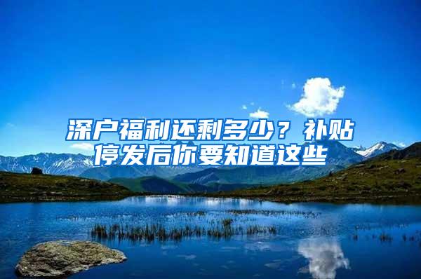 深戶福利還剩多少？補(bǔ)貼停發(fā)后你要知道這些