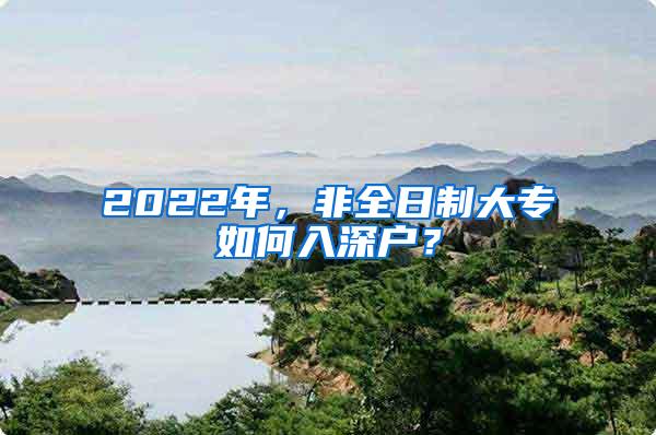 2022年，非全日制大專如何入深戶？