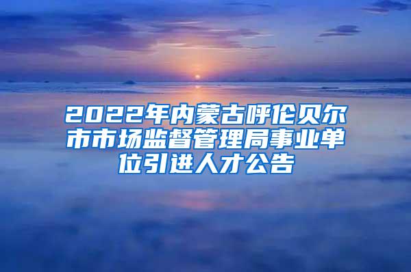 2022年內(nèi)蒙古呼倫貝爾市市場監(jiān)督管理局事業(yè)單位引進人才公告