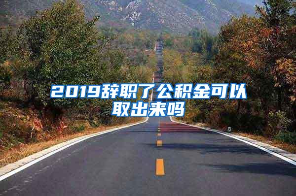 2019辭職了公積金可以取出來嗎