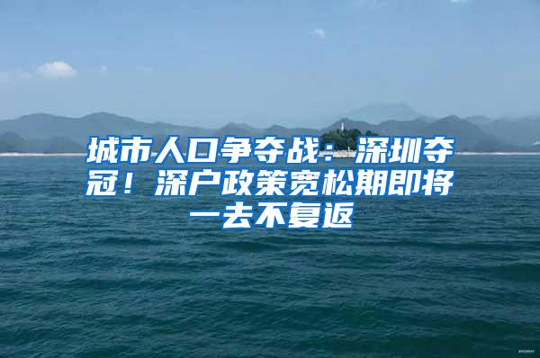 城市人口爭奪戰(zhàn)：深圳奪冠！深戶政策寬松期即將一去不復(fù)返