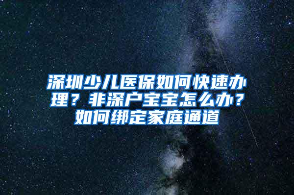 深圳少兒醫(yī)保如何快速辦理？非深戶寶寶怎么辦？如何綁定家庭通道